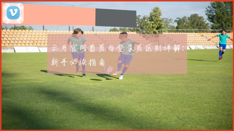 云开官网首页与登录页区别详解：新手必读指南