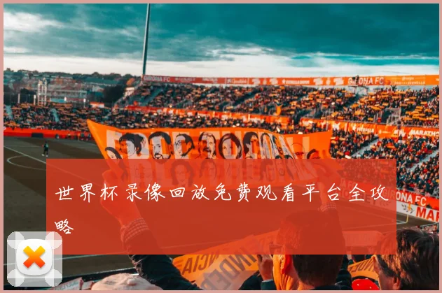 世界杯录像回放免费观看平台全攻略
