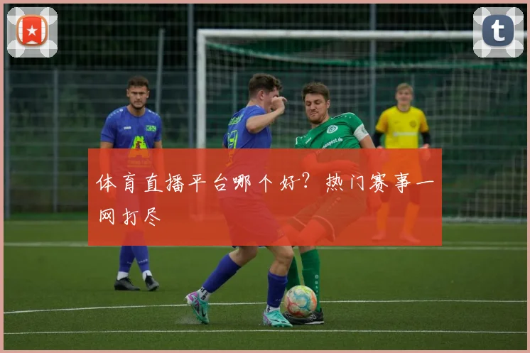 体育直播平台哪个好？热门赛事一网打尽