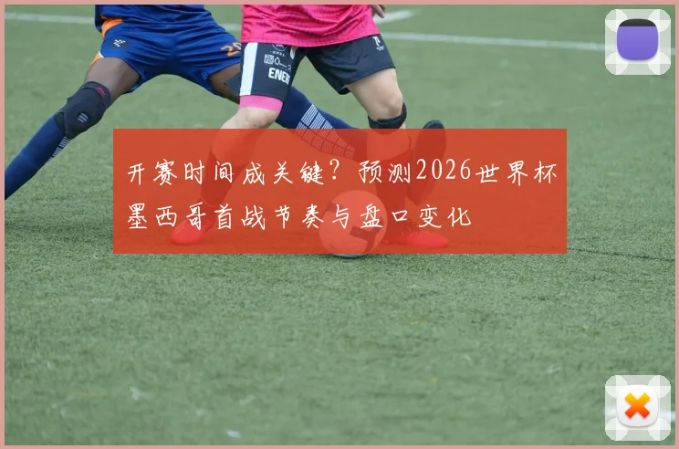 开赛时间成关键？预测2026世界杯墨西哥首战节奏与盘口变化