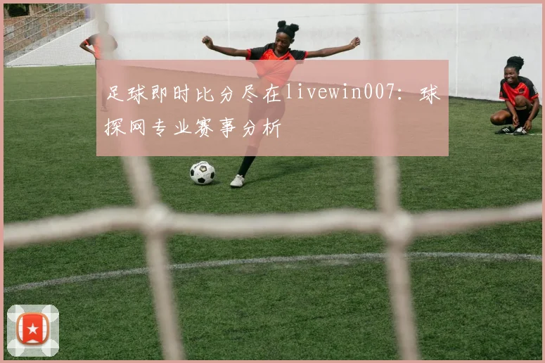 足球即时比分尽在livewin007：球探网专业赛事分析