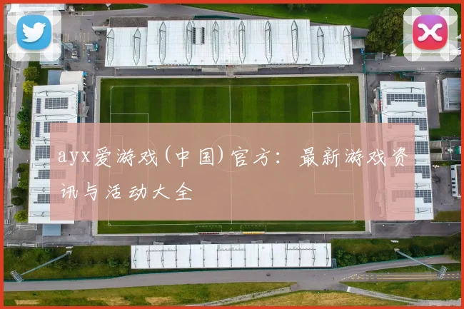 ayx爱游戏(中国)官方：最新游戏资讯与活动大全