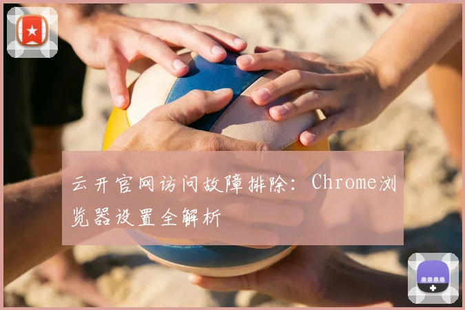 云开官网访问故障排除：Chrome浏览器设置全解析