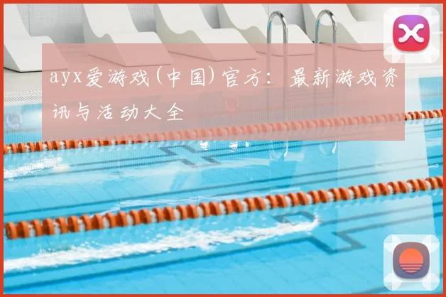 ayx爱游戏(中国)官方：最新游戏资讯与活动大全