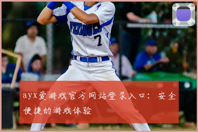 ayx爱游戏官方网站登录入口：安全便捷的游戏体验