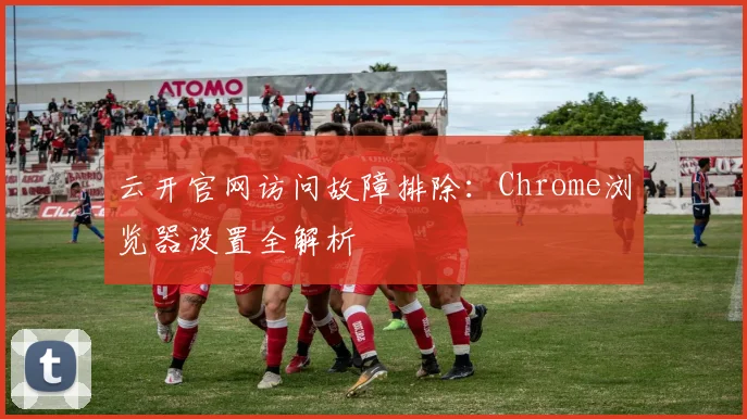 云开官网访问故障排除：Chrome浏览器设置全解析
