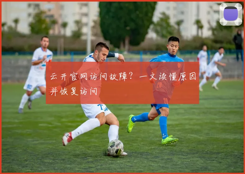 云开官网访问故障？一文读懂原因并恢复访问