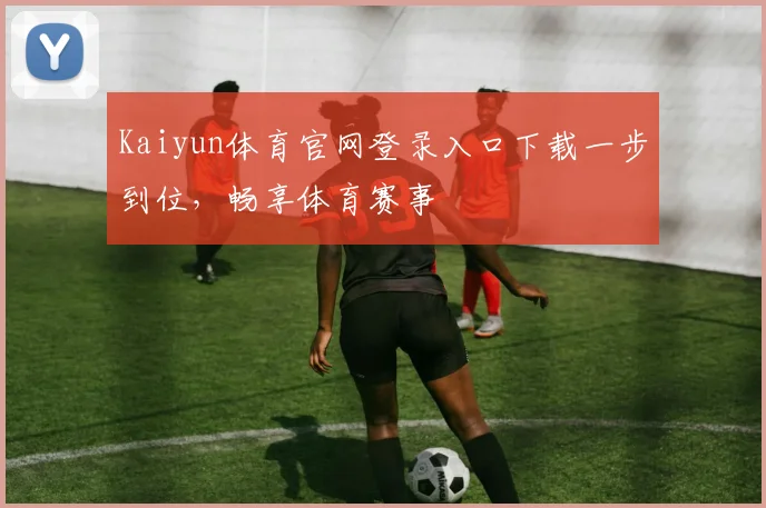 Kaiyun体育官网登录入口下载一步到位，畅享体育赛事