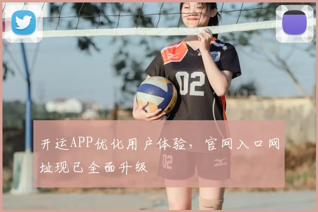 开运APP优化用户体验，官网入口网址现已全面升级