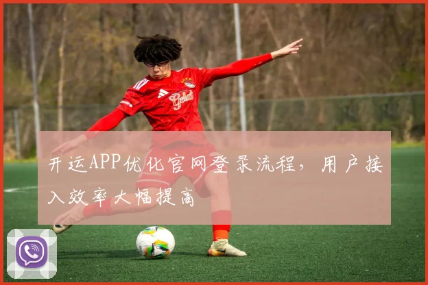 开运APP优化官网登录流程，用户接入效率大幅提高