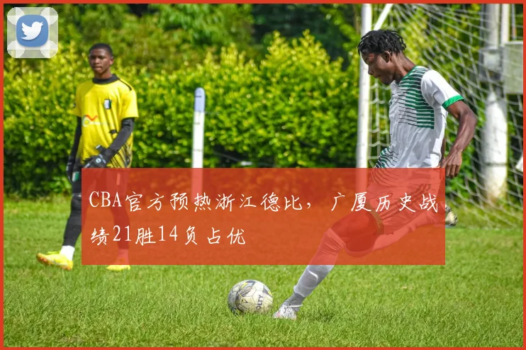CBA官方预热浙江德比，广厦历史战绩21胜14负占优