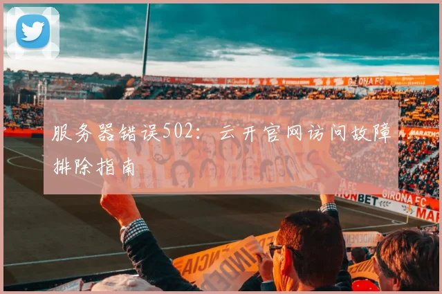 服务器错误502：云开官网访问故障排除指南