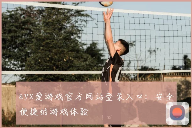 ayx爱游戏官方网站登录入口：安全便捷的游戏体验