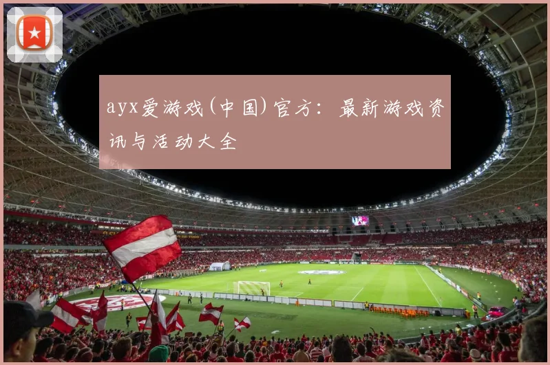 ayx爱游戏(中国)官方：最新游戏资讯与活动大全