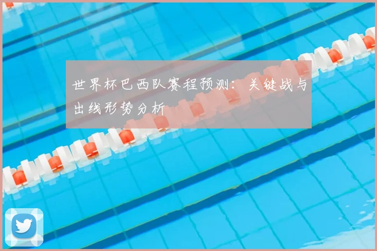 世界杯巴西队赛程预测：关键战与出线形势分析