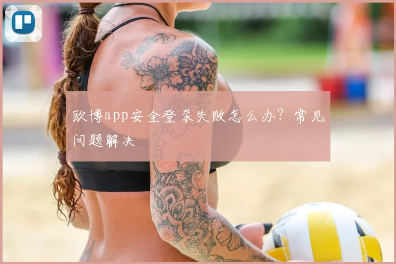 欧博app安全登录失败怎么办？常见问题解决