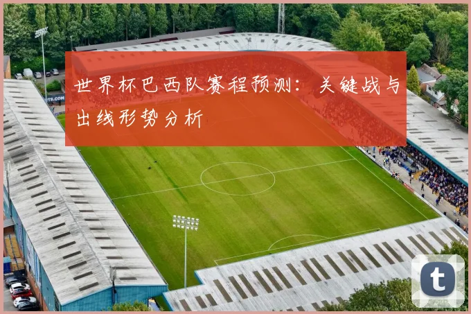 世界杯巴西队赛程预测：关键战与出线形势分析