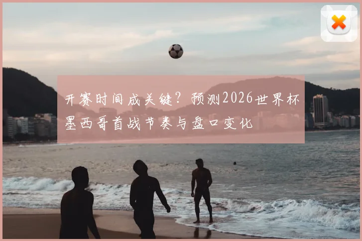 开赛时间成关键？预测2026世界杯墨西哥首战节奏与盘口变化