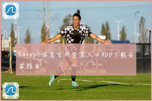Kaiyun体育官网登录入口App下载安装指南