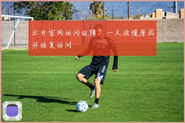 云开官网访问故障？一文读懂原因并恢复访问