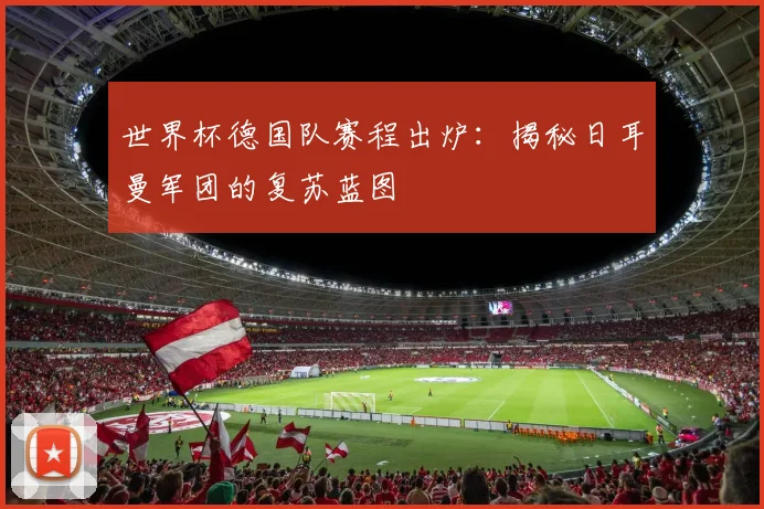 世界杯德国队赛程出炉：揭秘日耳曼军团的复苏蓝图