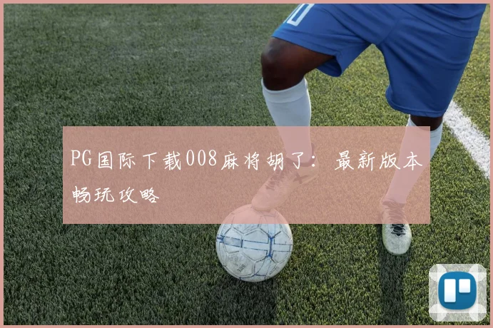 PG国际下载008麻将胡了：最新版本畅玩攻略