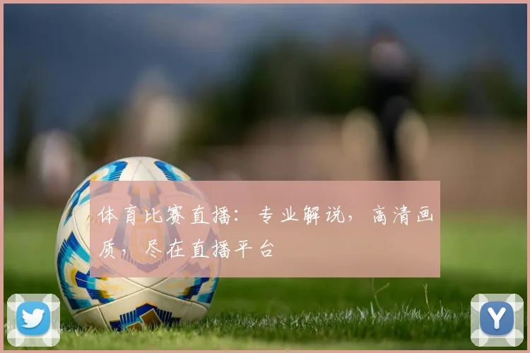 体育比赛直播：专业解说，高清画质，尽在直播平台