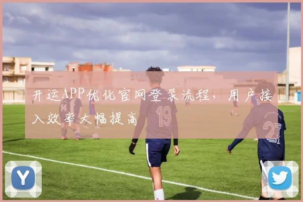 开运APP优化官网登录流程，用户接入效率大幅提高