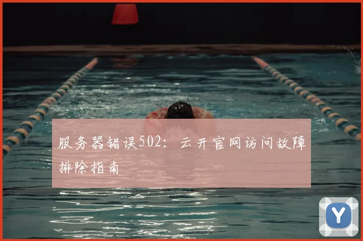 服务器错误502：云开官网访问故障排除指南
