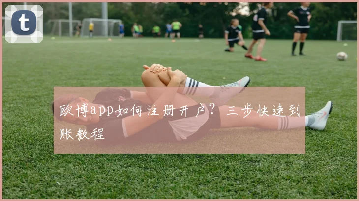 欧博app如何注册开户？三步快速到账教程